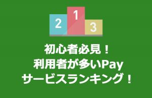 どのPayサービス人気?利用者が多いPayサービスランキング!初心者必見!